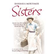 Sisters Heroic True-life Stories from the Nurses of World War Two