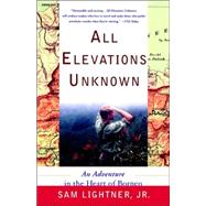 All Elevations Unknown An Adventure in the Heart of Borneo,9780767907750