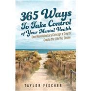 365 Ways to Take Control of Your Mental Health One Revolutionary Concept a Day to Create the Life You Desire