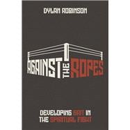 AGAINST THE ROPES DEVELOPING GRIT IN THE SPIRITUAL FIGHT