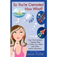 So Youre Cremated & Now What?: Over One Hundred Creative Ways to Scatter Your Ashes and Other Useful Information