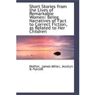 Short Stories from the Lives of Remarkable Women: Being Narratives of Fact to Correct Fiction, As Related to Her Children