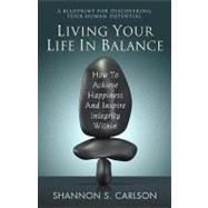 Living Your Life in Balance: How to Achieve Happiness and Inspire Integrity Within