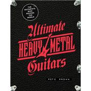 Ultimate Heavy Metal Guitars The Guitarists Who Rocked the World