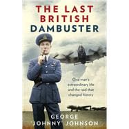 The Last British Dambuster One Man's Extraordinary Life and the Raid that Changed History