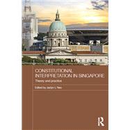 Constitutional Interpretation in Singapore: Theory and Practice