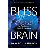 Bliss Brain The Neuroscience of Remodeling Your Brain for Resilience, Creativity, and Joy