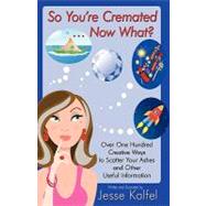 So You're Cremated & Now What?: Over One Hundred Creative Ways to Scatter Your Ashes and Other Useful Information