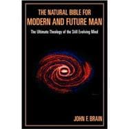 The Natural Bible for Modern and Future Man The Ultimate Theology of the Still Evolving Mind