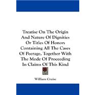 Treatise on the Origin and Nature of Dignities or Titles of Honor: Containing All the Cases of Peerage, Together With the Mode of Proceeding in Claims of This Kind
