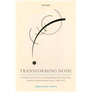 Transforming Noise A History of Its Science and Technology from Disturbing Sounds to Informational Errors, 1900-1955