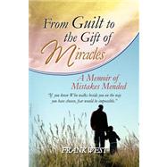 From Guilt to the Gift of Miracles : A Memoir of Mistakes Mended