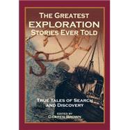 The Greatest Exploration Stories Ever Told; True Tales of Search and Discovery