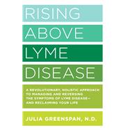 Rising Above Lyme Disease A Revolutionary, Holistic Approach to Managing and Reversing the Symptoms of Lyme Disease And Reclaiming Your Life