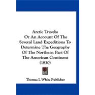 Arctic Travels : Or an Account of the Several Land Expeditions to Determine the Geography of the Northern Part of the American Continent (1830)