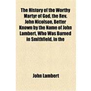 The History of the Worthy Martyr of God, the Rev. John Nicolson, Better Known by the Name of John Lambert, Who Was Burned in Smithfield, in the Year 1538