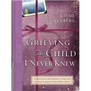 Grieving the Child I Never Knew : A Devotional Companion for Comfort in the Loss of Your Unborn or Newly Born Child