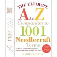The Ultimate A to Z Companion to 1,001 Needlecraft Terms Applique, Crochet, Embroidery, Knitting, Quilting, Sewing and More