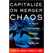 Capitalize on Merger Chaos : Six Ways to Profit from Your Competitors' Consolidation and Your Own