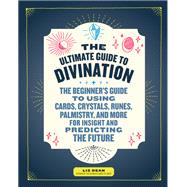 The Ultimate Guide to Divination The Beginner's Guide to Using Cards, Crystals, Runes, Palmistry, and More for Insight and Predicting the Future