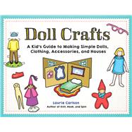 Doll Crafts A Kid's Guide to Making Simple Dolls, Clothing, Accessories, and Houses