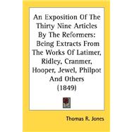An Exposition Of The Thirty Nine Articles By The Reformers: Being Extracts from the Works of Latimer, Ridley, Cranmer, Hooper, Jewel, Philpot and Others