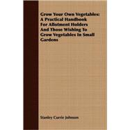 Grow Your Own Vegetables : A Practical Handbook for Allotment Holders and Those Wishing to Grow Vegetables in Small Gardens