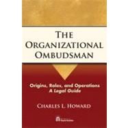 The Organizational Ombudsman Origins, Roles, and Operations--A Legal Guide