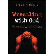 Wrestling with God : A No-Holds-Barred Approach to Knowing God