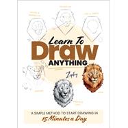 Learn to Draw Anything A Simple Method to Start Drawing in 15 Minutes a Day