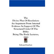 The Divine Plan of Revelation: An Argument from Internal Evidence in Support of the Structural Unity of the Bible, Being the Boyle Lectures, 1863