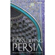 Converting Persia Religion and Power in the Safavid Empire