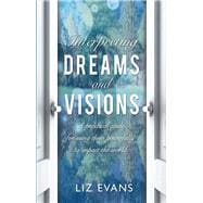 Interpreting Dreams and Visions A Practical Guide for Using Them Powerfully to Impact the World