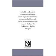 John Howard, and the Prison-World of Europe from Original and Authentic Documents by Hepworth Dixon with an Introductory Essay, by Richard W Dicki
