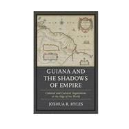 Guiana and the Shadows of Empire Colonial and Cultural Negotiations at the Edge of the World