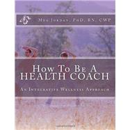 How to Be a Health Coach: An Integrative Wellness Approach