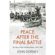 Peace after the Final Battle The Story of the Irish Revolution, 1912-1924