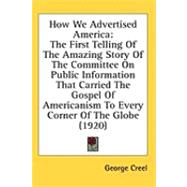 How We Advertised America: The First Telling of the Amazing Story of the Committee on Public Information That Carried the Gospel of Americanism to Every Corner of the Globe