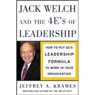 Jack Welch and The 4 E's of Leadership How to Put GE's Leadership Formula to Work in Your Organizaion