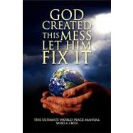God Created This Mess Let Him Fix It : The Ultimate World Peace Manual