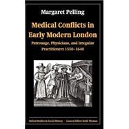 Medical Conflicts in Early Modern London Patronage, Physicians, and Irregular Practitioners, 1550-1640