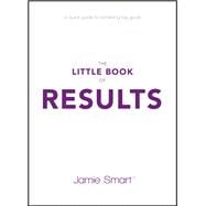 The Little Book of Results A Quick Guide to Achieving Big Goals