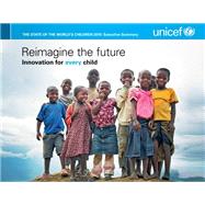 State Of The World's Children 2015: Executive Summary - Reimagine The Future Innovation For Every Child