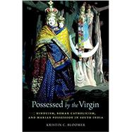 Possessed by the Virgin Hinduism, Roman Catholicism, and Marian Possession in South India