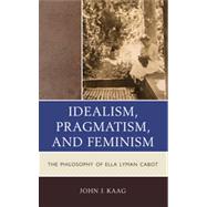 Idealism, Pragmatism, and Feminism The Philosophy of Ella Lyman Cabot