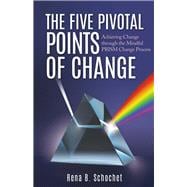 The Five Pivotal Points of Change Achieving Change Through the Mindful Prism Change Process