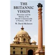 The Britannic Vision Historians and the Making of the British Commonwealth of Nations, 1907-48