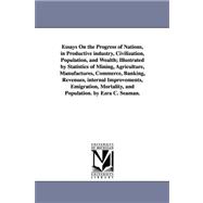Essays on the Progress of Nations, in Productive Industry, Civilization, Population, and Wealth: Illustrated by Statistics of Mining, Agriculture, Manufactures, Commerce, Banking, Revenues, Internal Improvements, Emigration, Mortality, and Populat