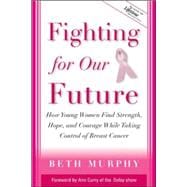 Fighting for Our Future How Young Women Find Strength, Hope, and Courage While Taking Control of Breast Cancer