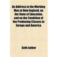 An Address to the Working Men of New England, on the State of Education, and on the Condition of the Producing Classes in Europe and America